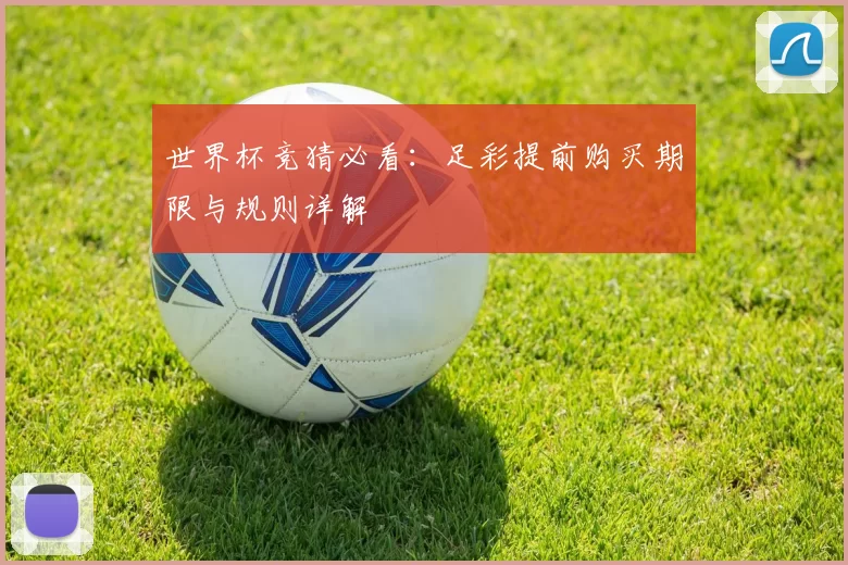 世界杯竞猜必看:足彩提前购买期限与规则详解