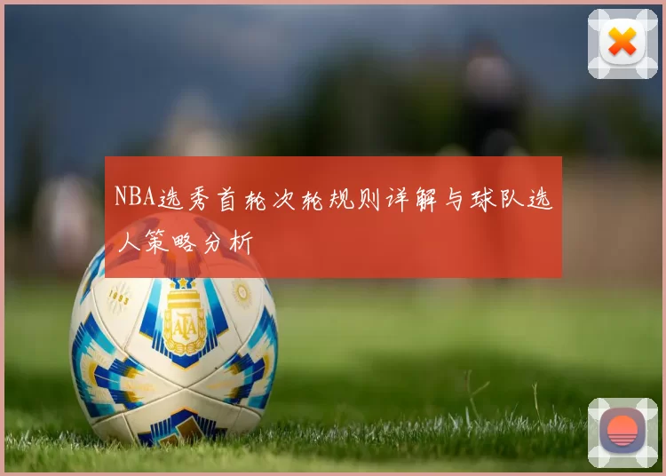 NBA选秀首轮次轮规则详解与球队选人策略分析