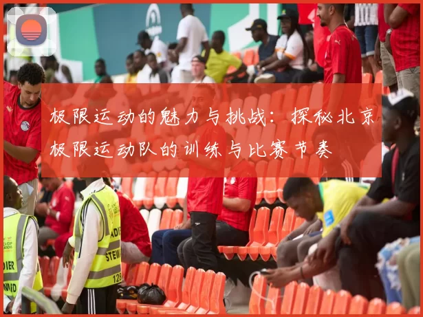 极限运动的魅力与挑战：探秘北京极限运动队的训练与比赛节奏