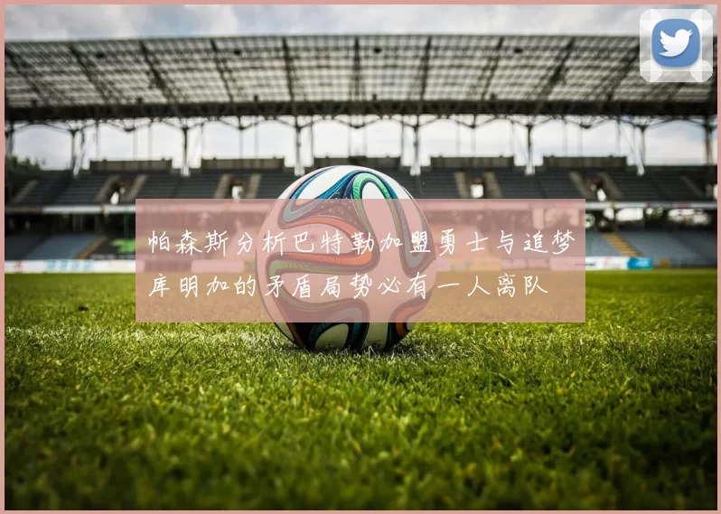 帕森斯分析巴特勒加盟勇士与追梦库明加的矛盾局势必有一人离队