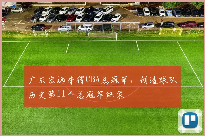 广东宏远夺得CBA总冠军,创造球队历史第11个总冠军纪录