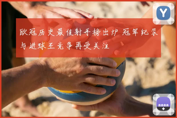 欧冠历史最佳射手榜出炉 冠军纪录与进球王竞争再受关注