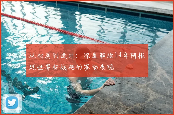 从材质到设计:深度解读14年阿根廷世界杯战袍的赛场表现