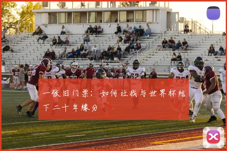 一张旧门票：如何让我与世界杯结下二十年缘分