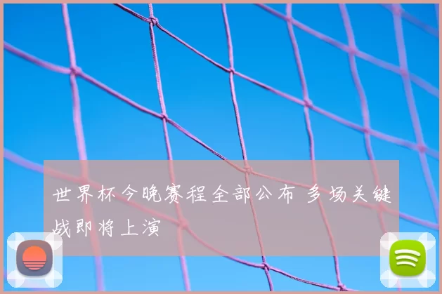 世界杯今晚赛程全部公布 多场关键战即将上演