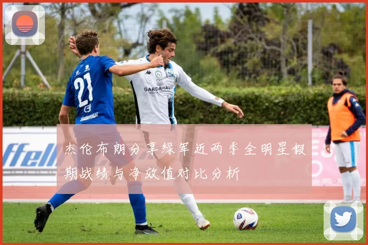 杰伦布朗分享绿军近两季全明星假期战绩与净效值对比分析