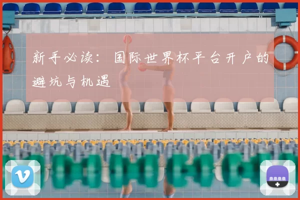 新手必读：国际世界杯平台开户的避坑与机遇