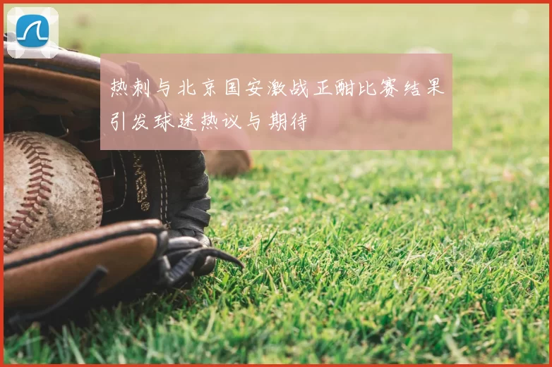 热刺与北京国安激战正酣比赛结果引发球迷热议与期待
