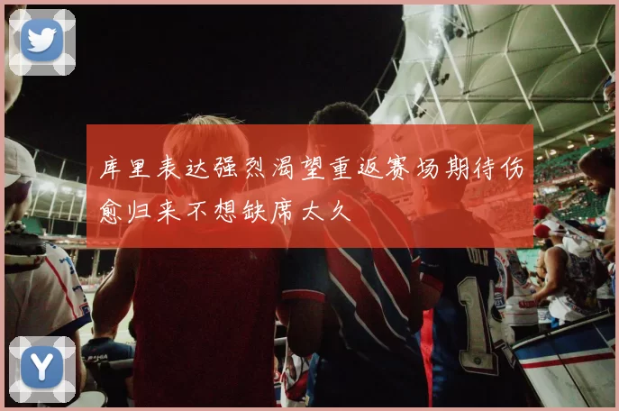 库里表达强烈渴望重返赛场期待伤愈归来不想缺席太久