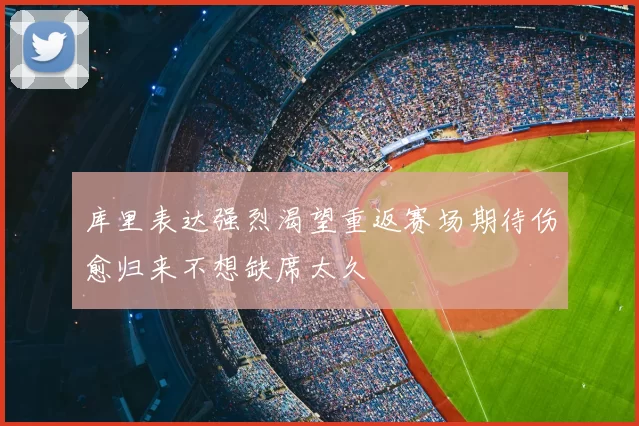 库里表达强烈渴望重返赛场期待伤愈归来不想缺席太久