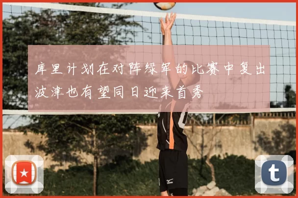 库里计划在对阵绿军的比赛中复出波津也有望同日迎来首秀