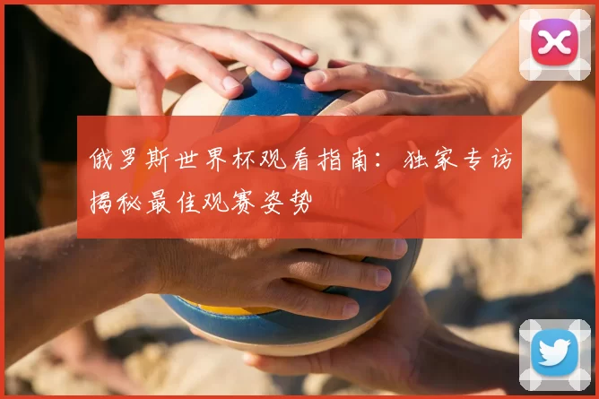 俄罗斯世界杯观看指南:独家专访揭秘最佳观赛姿势