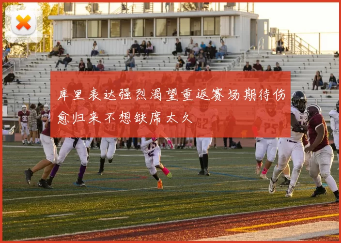 库里表达强烈渴望重返赛场期待伤愈归来不想缺席太久