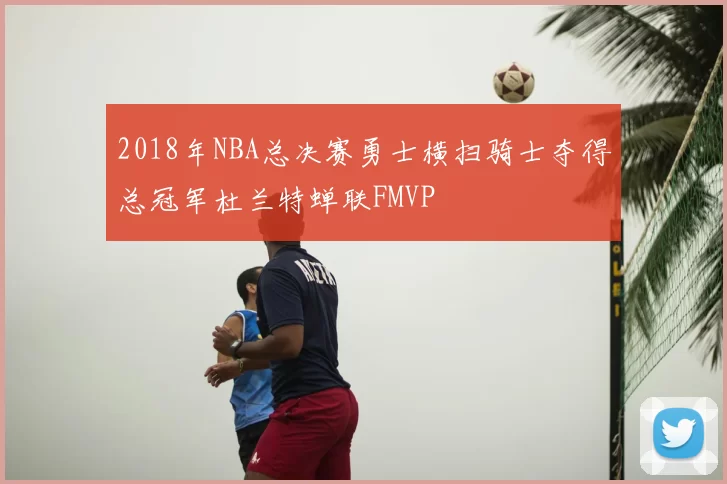 2018年NBA总决赛勇士横扫骑士夺得总冠军杜兰特蝉联FMVP