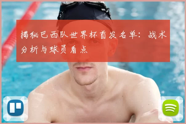 揭秘巴西队世界杯首发名单:战术分析与球员看点
