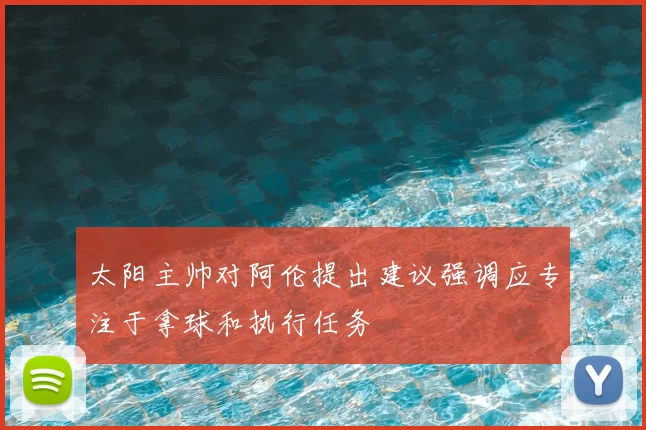 太阳主帅对阿伦提出建议强调应专注于拿球和执行任务
