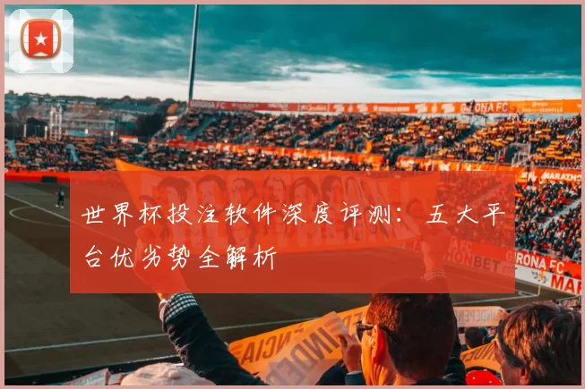 世界杯投注软件深度评测:五大平台优劣势全解析