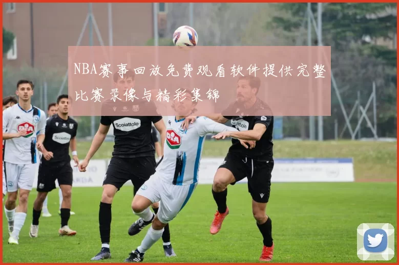 NBA赛事回放免费观看软件提供完整比赛录像与精彩集锦