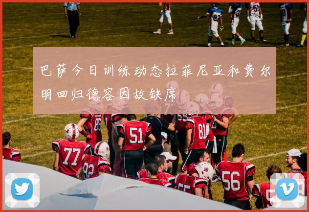 巴萨今日训练动态拉菲尼亚和费尔明回归德容因故缺席