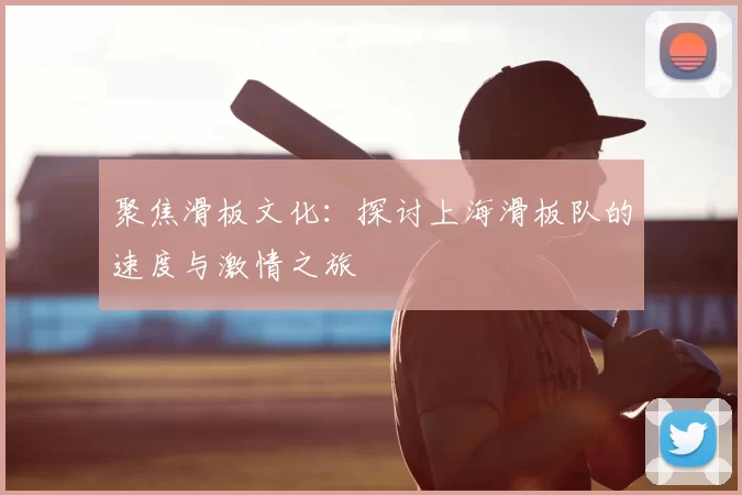 聚焦滑板文化：探讨上海滑板队的速度与激情之旅