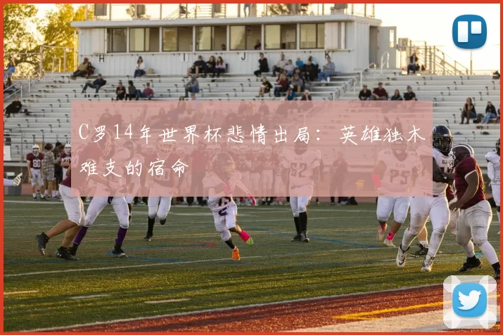 C罗14年世界杯悲情出局:英雄独木难支的宿命