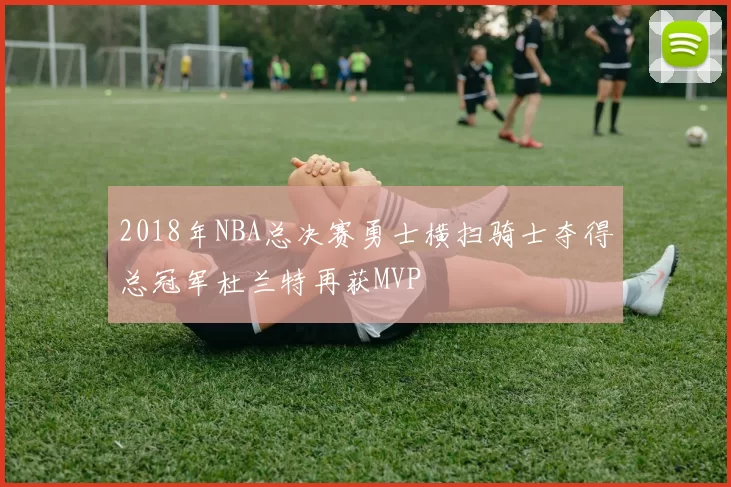 2018年NBA总决赛勇士横扫骑士夺得总冠军杜兰特再获MVP