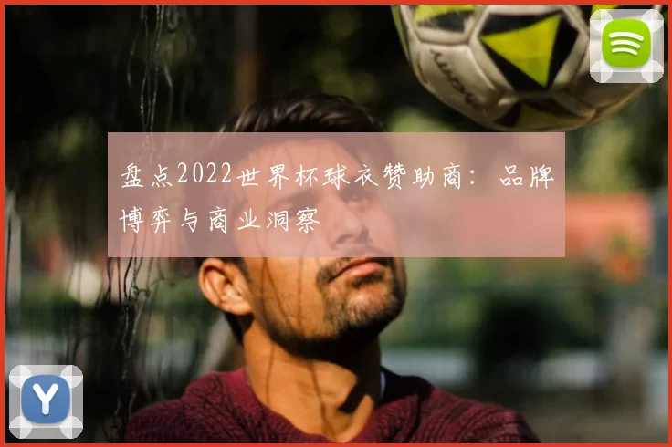 盘点2022世界杯球衣赞助商：品牌博弈与商业洞察