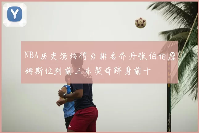 NBA历史场均得分排名乔丹张伯伦詹姆斯位列前三东契奇跻身前十