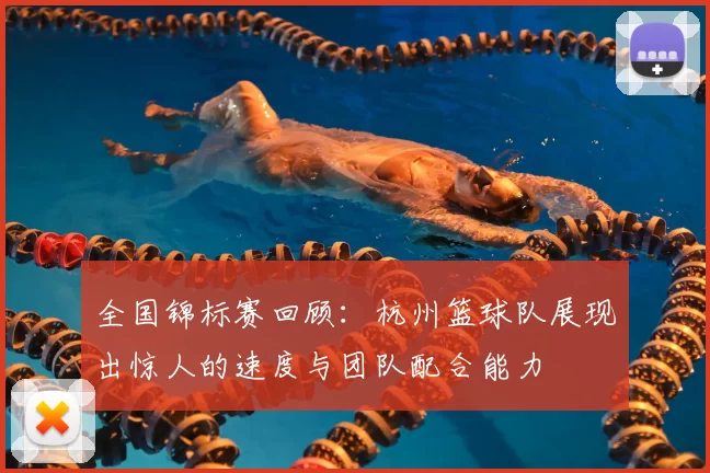 全国锦标赛回顾：杭州篮球队展现出惊人的速度与团队配合能力