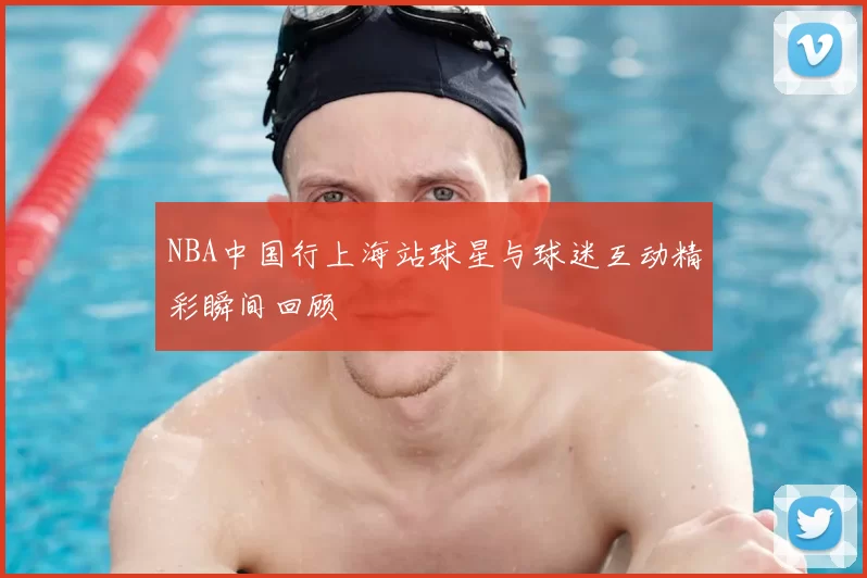 NBA中国行上海站球星与球迷互动精彩瞬间回顾