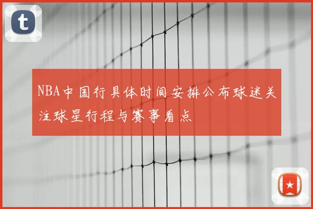 NBA中国行具体时间安排公布球迷关注球星行程与赛事看点