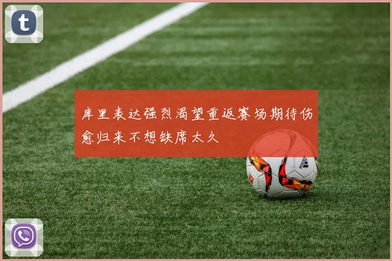 库里表达强烈渴望重返赛场期待伤愈归来不想缺席太久