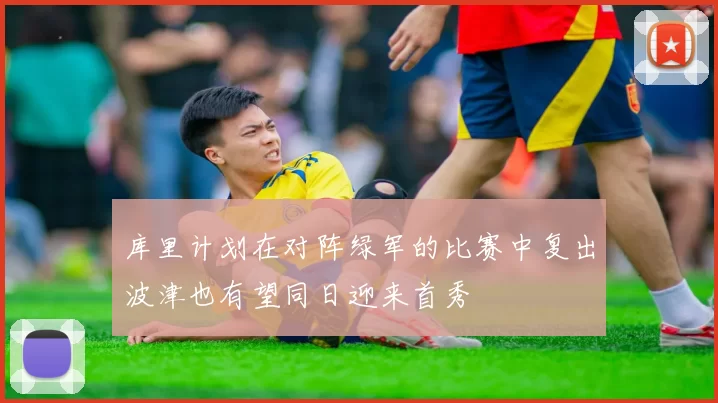 库里计划在对阵绿军的比赛中复出波津也有望同日迎来首秀