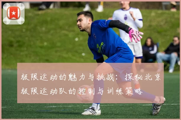极限运动的魅力与挑战：探秘北京极限运动队的控制与训练策略