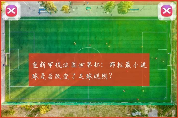 重新审视法国世界杯：那粒最小进球是否改变了足球规则？
