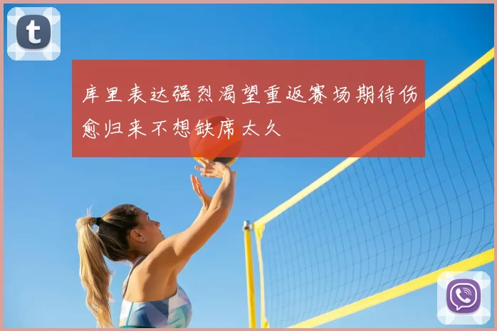 库里表达强烈渴望重返赛场期待伤愈归来不想缺席太久