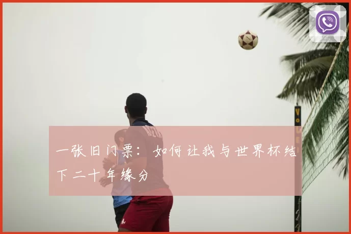 一张旧门票:如何让我与世界杯结下二十年缘分