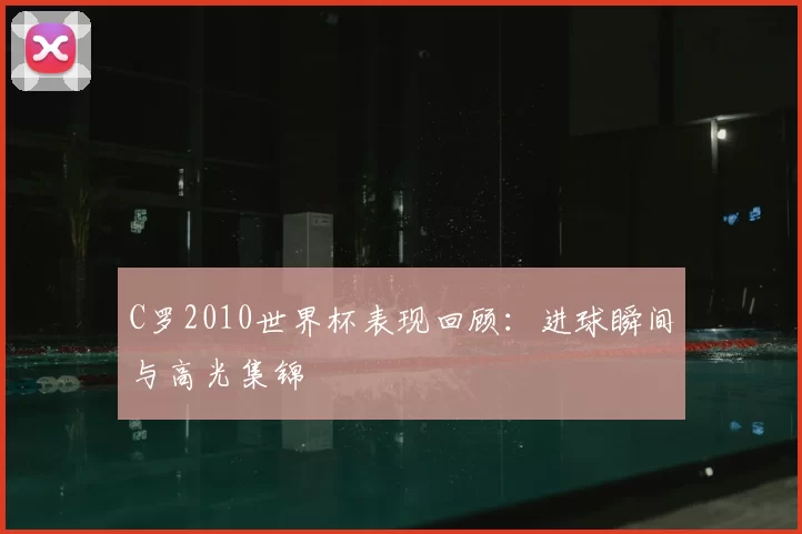 C罗2010世界杯表现回顾：进球瞬间与高光集锦