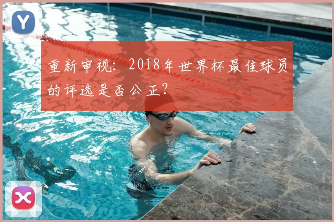 重新审视：2018年世界杯最佳球员的评选是否公正？