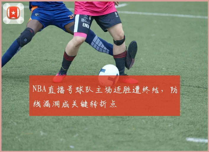 NBA直播号球队主场连胜遭终结，防线漏洞成关键转折点