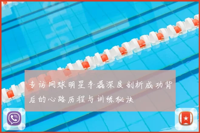 专访网球明星李磊深度剖析成功背后的心路历程与训练秘诀