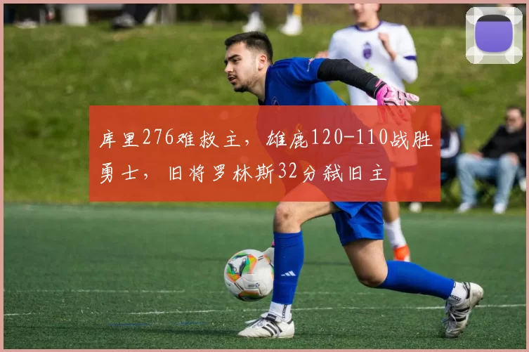 库里276难救主，雄鹿120-110战胜勇士，旧将罗林斯32分弑旧主