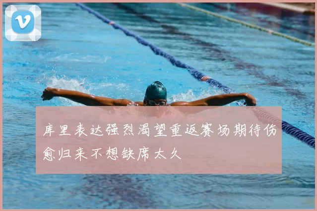 库里表达强烈渴望重返赛场期待伤愈归来不想缺席太久