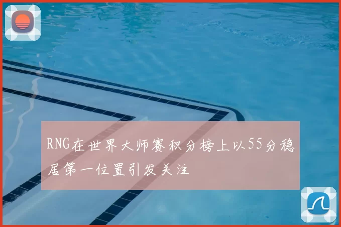 RNG在世界大师赛积分榜上以55分稳居第一位置引发关注