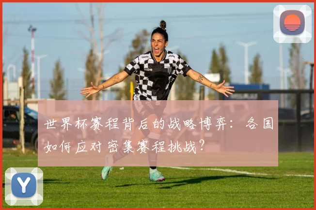 世界杯赛程背后的战略博弈:各国如何应对密集赛程挑战?