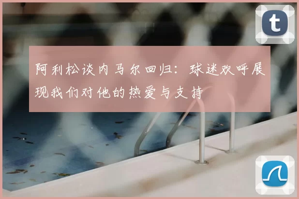 阿利松谈内马尔回归:球迷欢呼展现我们对他的热爱与支持