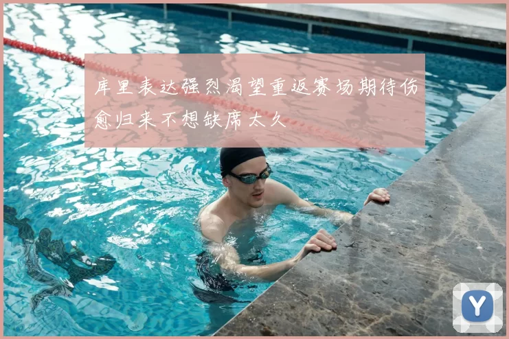 库里表达强烈渴望重返赛场期待伤愈归来不想缺席太久