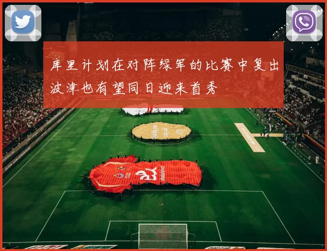 库里计划在对阵绿军的比赛中复出波津也有望同日迎来首秀