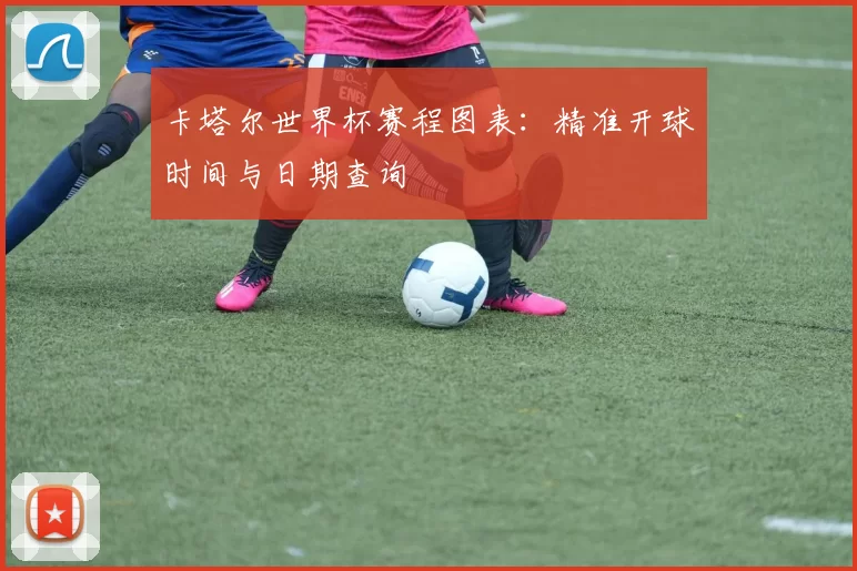 卡塔尔世界杯赛程图表:精准开球时间与日期查询