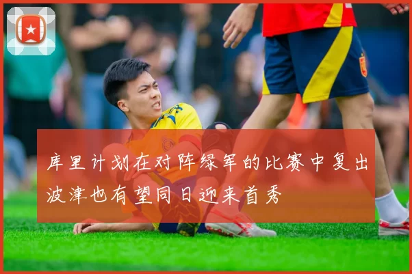 库里计划在对阵绿军的比赛中复出波津也有望同日迎来首秀